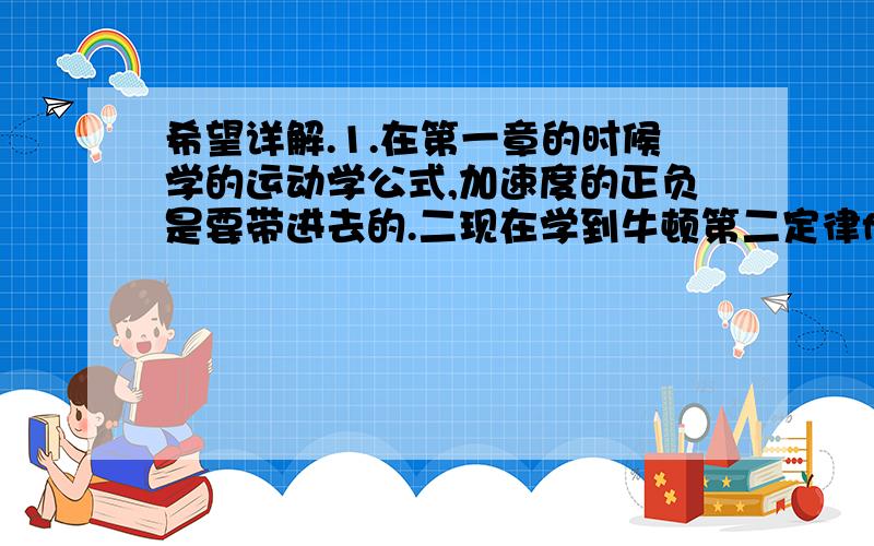 希望详解.1.在第一章的时候学的运动学公式,加速度的正负是要带进去的.二现在学到牛顿第二定律f合=ma 老师算出加速度有时候为负的,为何带进去的是正的?2.有一种蹦极类的题,一人跳下来（