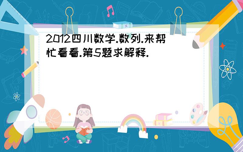 2012四川数学.数列.来帮忙看看.第5题求解释.