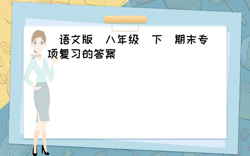 (语文版)八年级(下)期末专项复习的答案