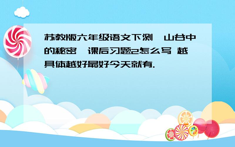 苏教版六年级语文下测《山谷中的秘密》课后习题2怎么写 越具体越好最好今天就有.