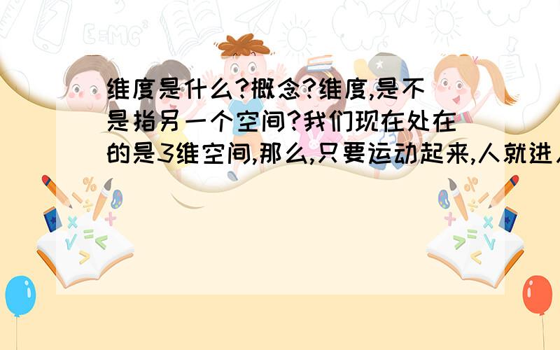 维度是什么?概念?维度,是不是指另一个空间?我们现在处在的是3维空间,那么,只要运动起来,人就进入4维空间?4维空间的概念是不是运动的过程?4维不是一个禁止的世界,它是时时刻刻运动的?再