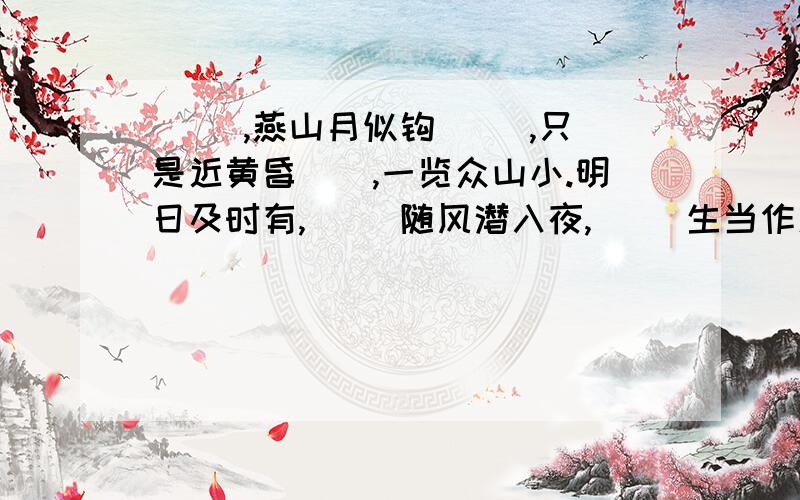 （ ）,燕山月似钩 （）,只是近黄昏（）,一览众山小.明日及时有,（） 随风潜入夜,（） 生当作人杰,(） 本是同根生,()谁之盘中餐（） 野火烧不尽（） 青山着不住（）但愿天长久（） 十指不