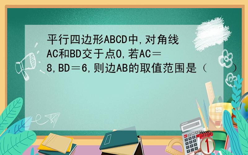 平行四边形ABCD中,对角线AC和BD交于点O,若AC＝8,BD＝6,则边AB的取值范围是（　　）