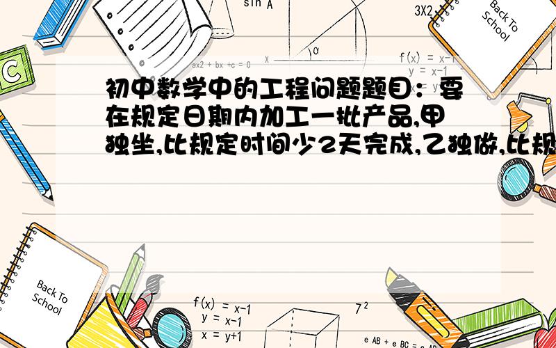 初中数学中的工程问题题目：要在规定日期内加工一批产品,甲独坐,比规定时间少2天完成,乙独做,比规定时间多4天.现在甲乙两人合作3天后,再由乙单独完成,正好如期完成.问规定时期要多少