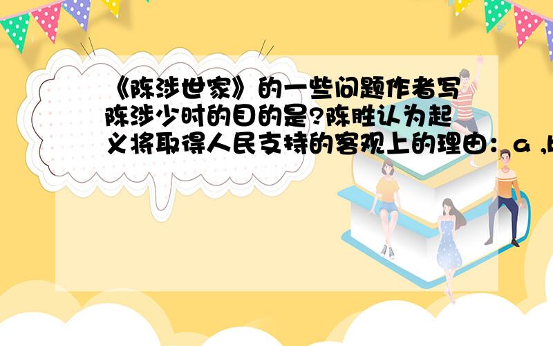 《陈涉世家》的一些问题作者写陈涉少时的目的是?陈胜认为起义将取得人民支持的客观上的理由：a ,b .c主观上是提出了起义口号是：从中体现了：为起义做的舆论准备是：1：2：作用是：表