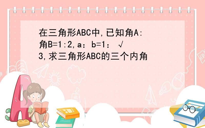 在三角形ABC中,已知角A:角B=1:2,a：b=1：√3,求三角形ABC的三个内角