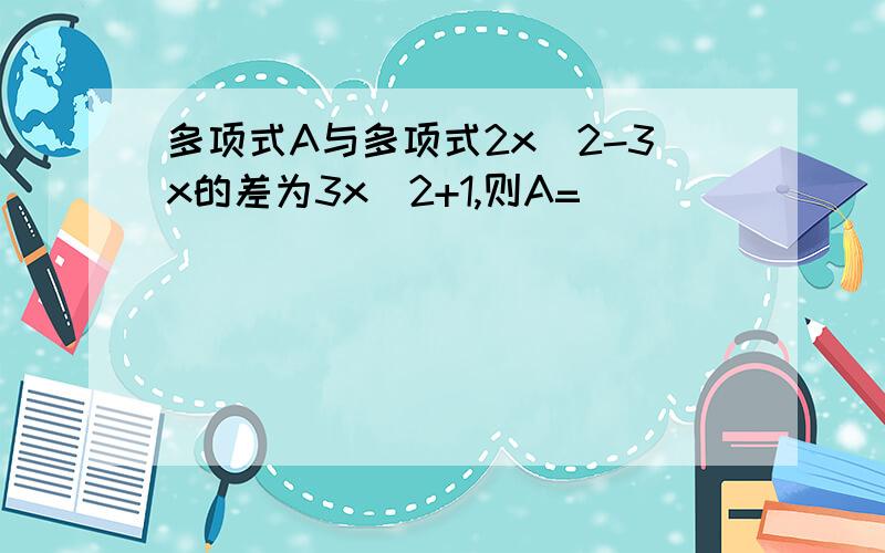 多项式A与多项式2x^2-3x的差为3x^2+1,则A=