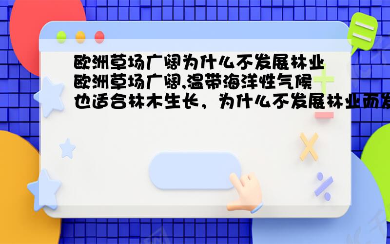 欧洲草场广阔为什么不发展林业欧洲草场广阔,温带海洋性气候也适合林木生长，为什么不发展林业而发展畜牧业