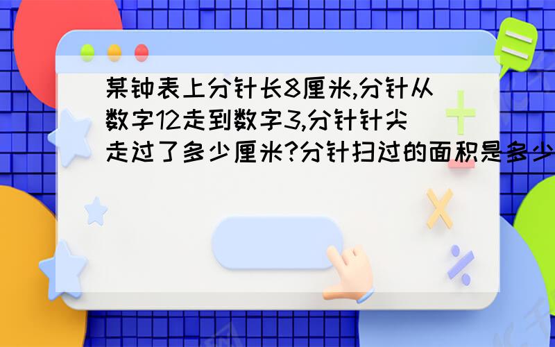 某钟表上分针长8厘米,分针从数字12走到数字3,分针针尖走过了多少厘米?分针扫过的面积是多少平方厘米