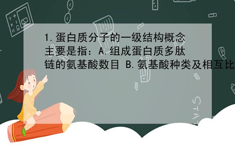 1.蛋白质分子的一级结构概念主要是指：A.组成蛋白质多肽链的氨基酸数目 B.氨基酸种类及相互比值 C.氨基1.蛋白质分子的一级结构概念主要是指：A.组成蛋白质多肽链的氨基酸数目B.氨基酸种