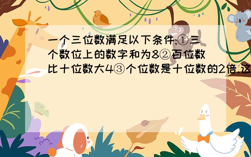 一个三位数满足以下条件:①三个数位上的数字和为8②百位数比十位数大4③个位数是十位数的2倍.这个三位数是