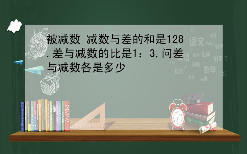 被减数 减数与差的和是128.差与减数的比是1：3,问差与减数各是多少