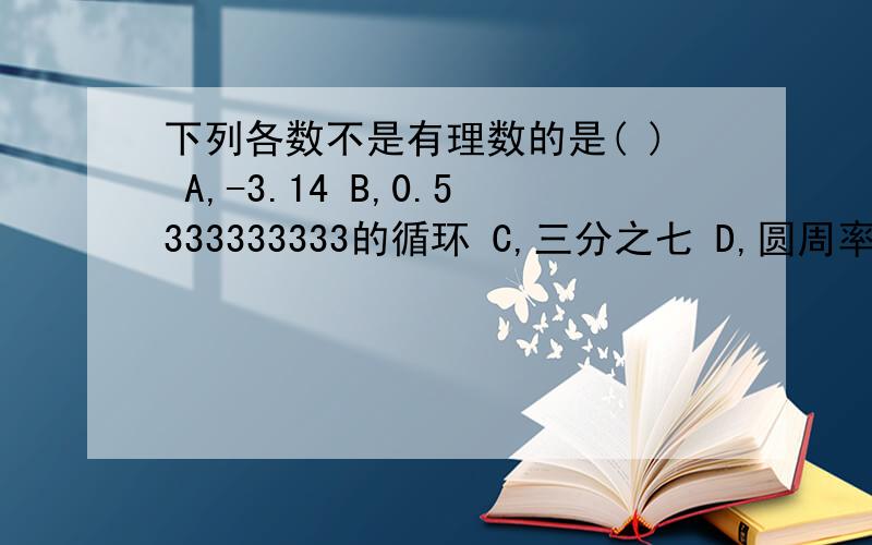 下列各数不是有理数的是( ) A,-3.14 B,0.5333333333的循环 C,三分之七 D,圆周率(无限小数)