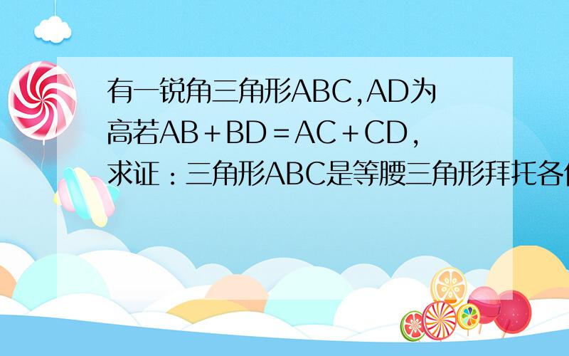 有一锐角三角形ABC,AD为高若AB＋BD＝AC＋CD,求证：三角形ABC是等腰三角形拜托各位大神