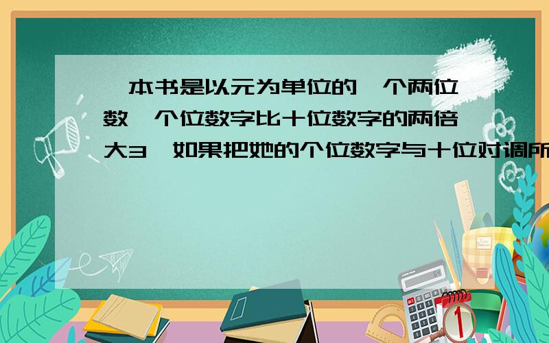 一本书是以元为单位的一个两位数,个位数字比十位数字的两倍大3,如果把她的个位数字与十位对调所得的钱数比所需要的钱数多36元,这本书多少钱?