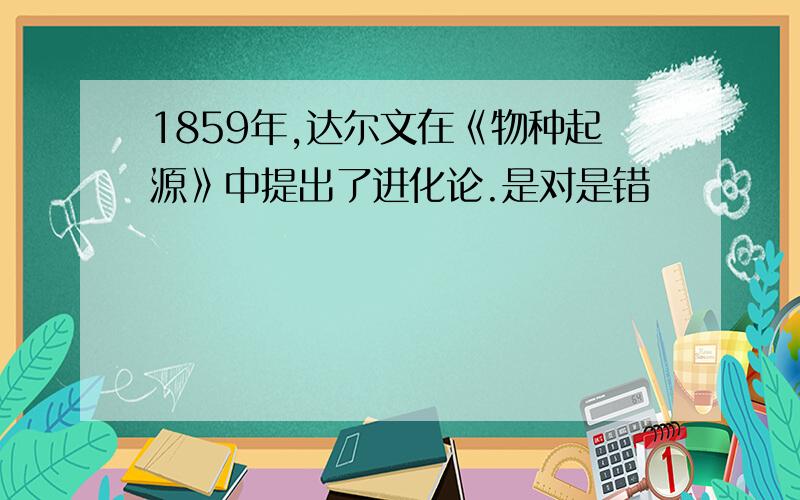 1859年,达尔文在《物种起源》中提出了进化论.是对是错