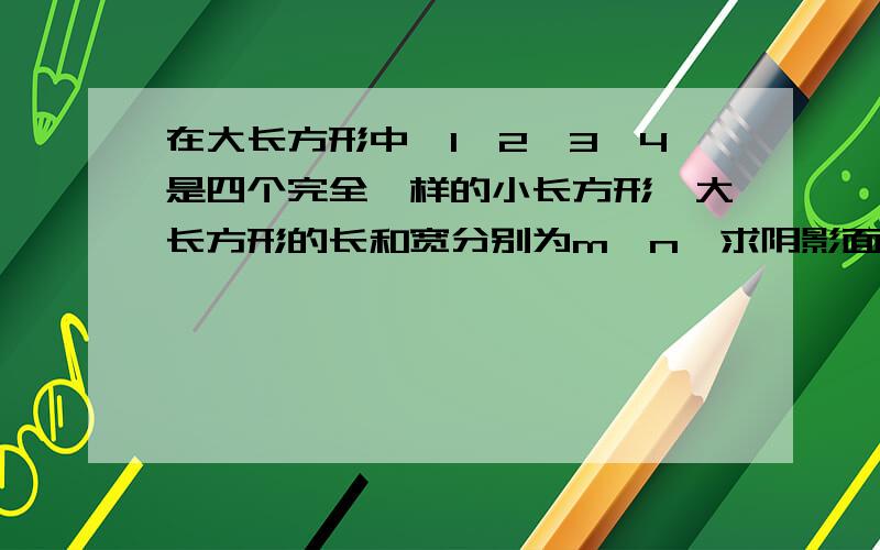 在大长方形中,1,2,3,4是四个完全一样的小长方形,大长方形的长和宽分别为m,n,求阴影面积?求阴影周长。