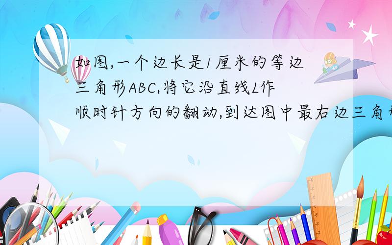 如图,一个边长是1厘米的等边三角形ABC,将它沿直线L作顺时针方向的翻动,到达图中最右边三角形的位置,试在A、B、C三个顶点中选一个点,求该点所经过的路程是多少厘米?（精确到0.01厘米）