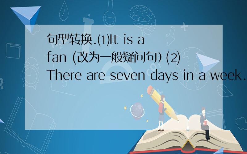 句型转换.⑴It is a fan (改为一般疑问句）⑵There are seven days in a week.(对划线部分提问） ═══⑶I have lunch at school.(改为否定句）照例子,写句子.例：art room ─Where is the art room?on the first floor ─I