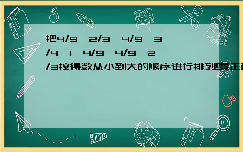 把4/9÷2/3、4/9÷3/4、1÷4/9、4/9×2/3按得数从小到大的顺序进行排列!要正确的