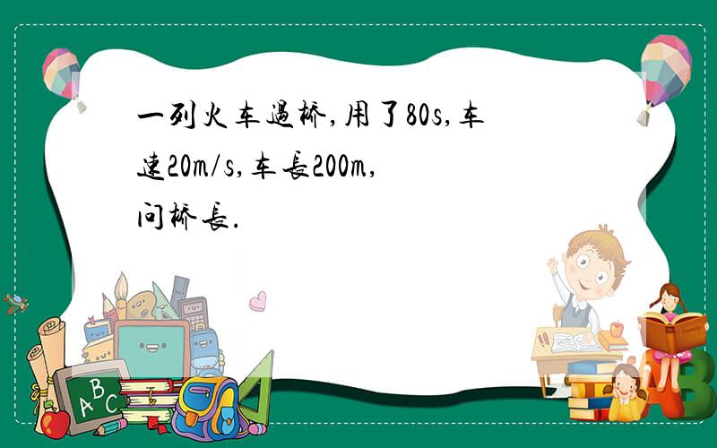 一列火车过桥,用了80s,车速20m/s,车长200m,问桥长.