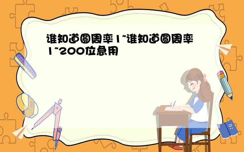 谁知道圆周率1~谁知道圆周率1~200位急用