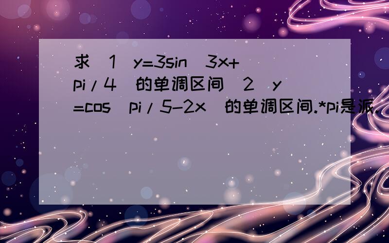 求（1）y=3sin(3x+pi/4)的单调区间（2）y=cos(pi/5-2x)的单调区间.*pi是派.