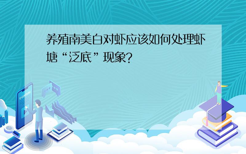 养殖南美白对虾应该如何处理虾塘“泛底”现象?