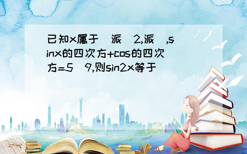 已知x属于（派\2,派）,sinx的四次方+cos的四次方=5\9,则sin2x等于