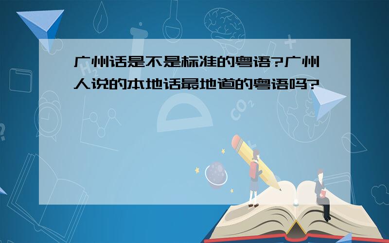 广州话是不是标准的粤语?广州人说的本地话最地道的粤语吗?