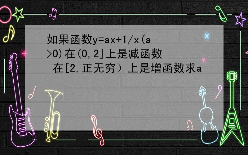 如果函数y=ax+1/x(a>0)在(0,2]上是减函数 在[2,正无穷）上是增函数求a