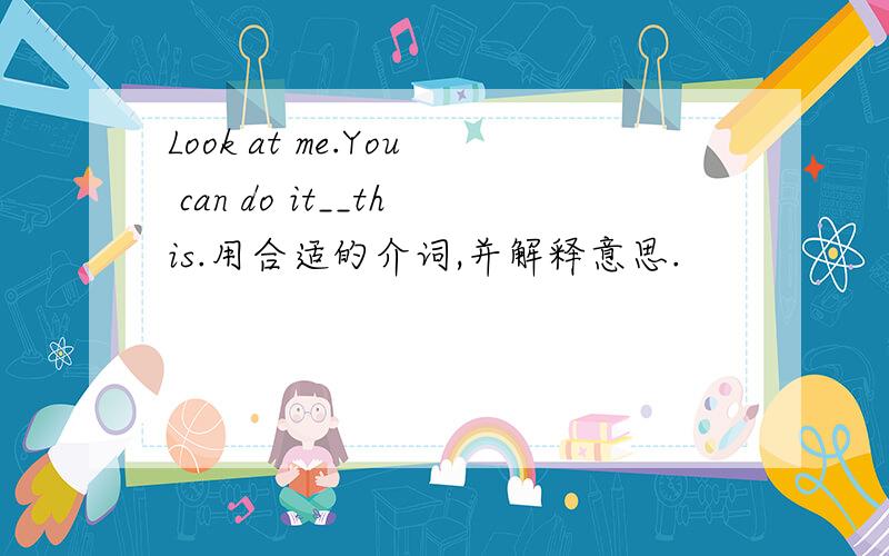 Look at me.You can do it__this.用合适的介词,并解释意思.