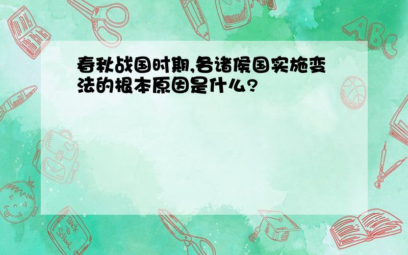 春秋战国时期,各诸侯国实施变法的根本原因是什么?