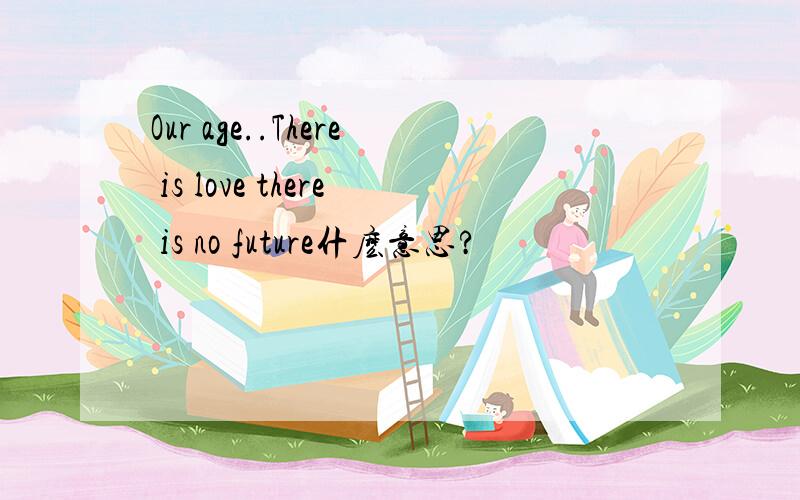 Our age..There is love there is no future什麽意思?