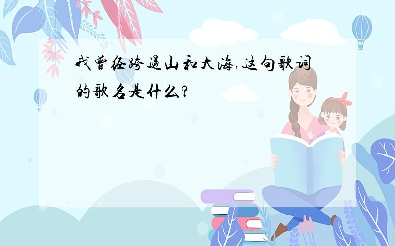 我曾经跨过山和大海,这句歌词的歌名是什么?