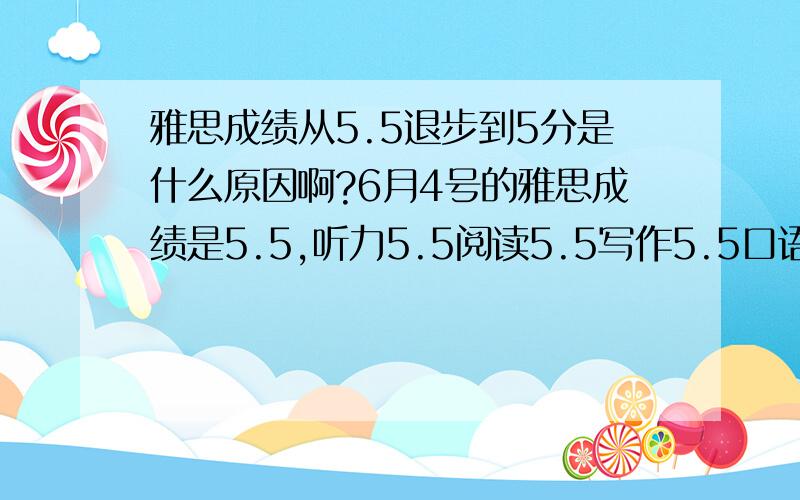 雅思成绩从5.5退步到5分是什么原因啊?6月4号的雅思成绩是5.5,听力5.5阅读5.5写作5.5口语6.07月9号的雅思退步到5分,听力7.0阅读5.0写作4.0口语5.0怎么会这样?