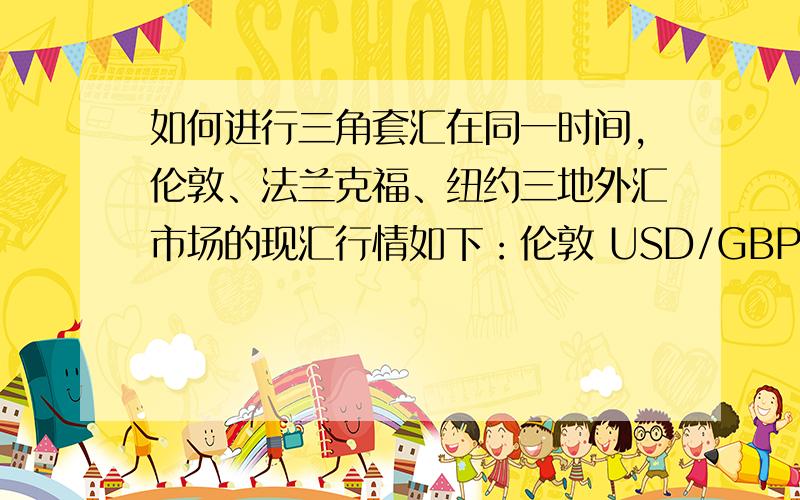 如何进行三角套汇在同一时间,伦敦、法兰克福、纽约三地外汇市场的现汇行情如下：伦敦 USD/GBP 1.4300/1.4350法兰克福 EUR/GBP 1.7100/1.7150纽约 EUR/USD 1.1100/1.1150假设用100W英镑套汇,套汇路线及套汇