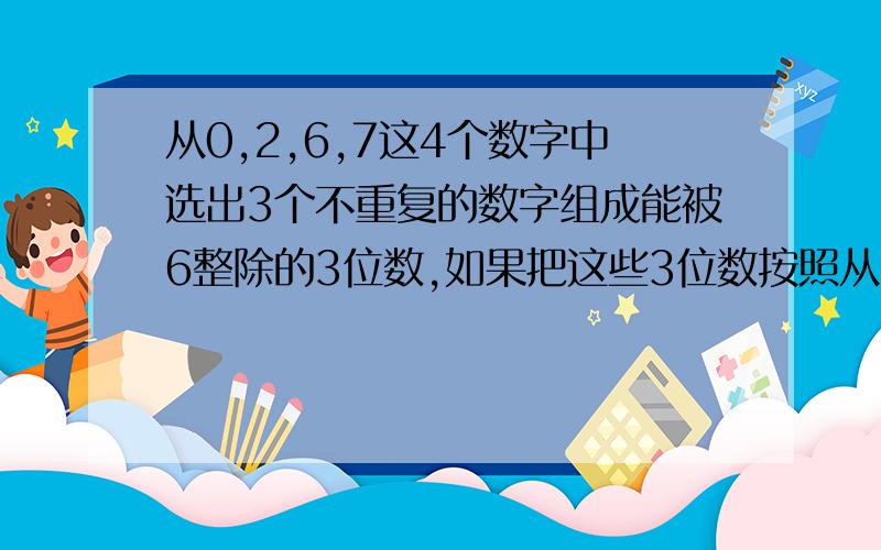 从0,2,6,7这4个数字中选出3个不重复的数字组成能被6整除的3位数,如果把这些3位数按照从小到大排列,那么其中第6个数是什么