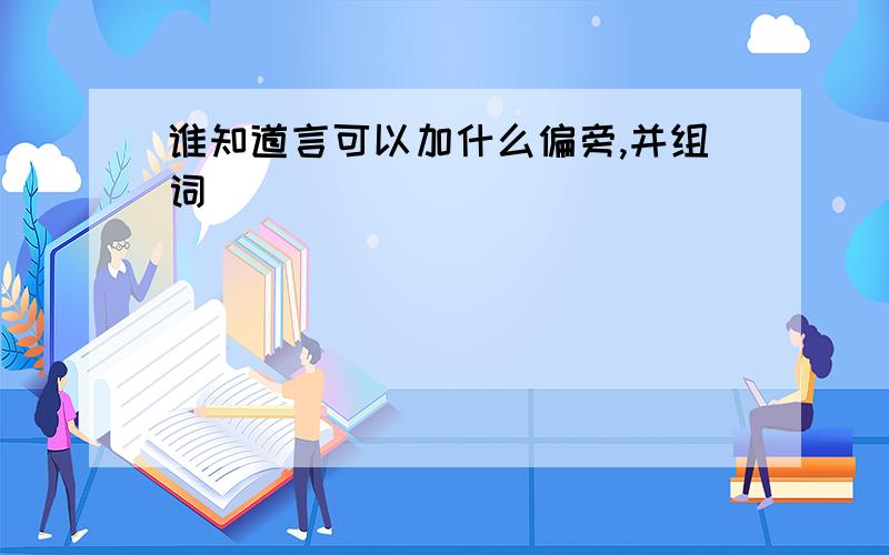 谁知道言可以加什么偏旁,并组词