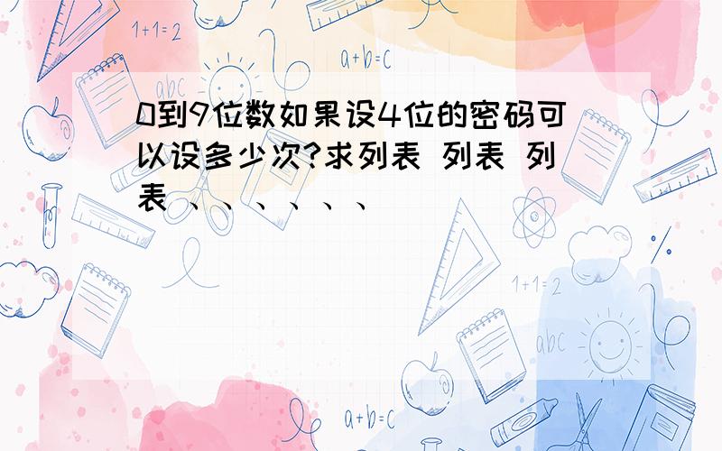 0到9位数如果设4位的密码可以设多少次?求列表 列表 列表 、、、、、、