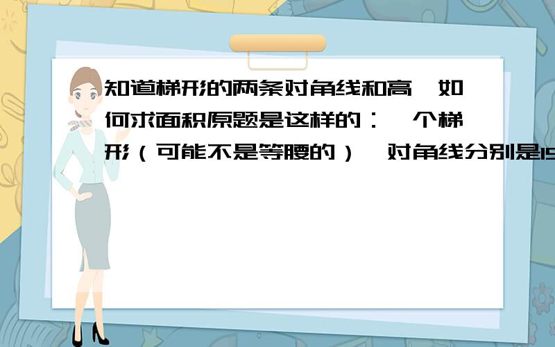 知道梯形的两条对角线和高,如何求面积原题是这样的：一个梯形（可能不是等腰的）,对角线分别是15和20,求面积