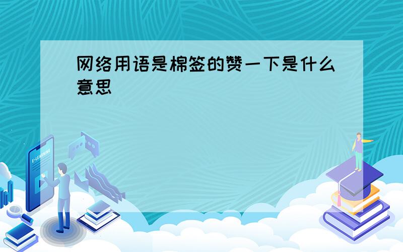 网络用语是棉签的赞一下是什么意思