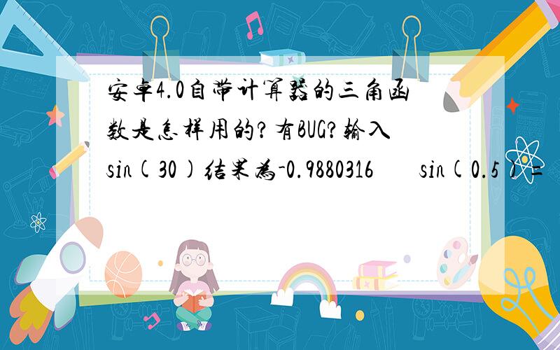 安卓4.0自带计算器的三角函数是怎样用的?有BUG?输入sin(30)结果为-0.9880316       sin(0.5)=       0.47942554       sin(1)=          0.84147098       sin(0)=          0除了最后一个结果其它的完全看不懂,爱机华为P1