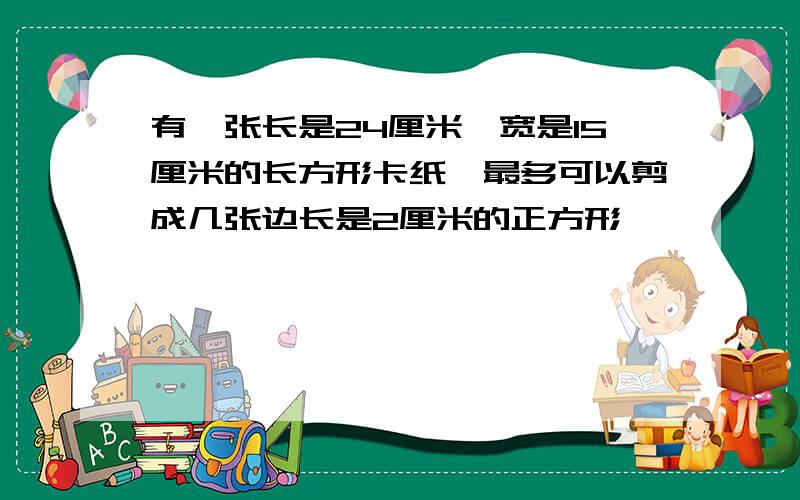 有一张长是24厘米,宽是15厘米的长方形卡纸,最多可以剪成几张边长是2厘米的正方形