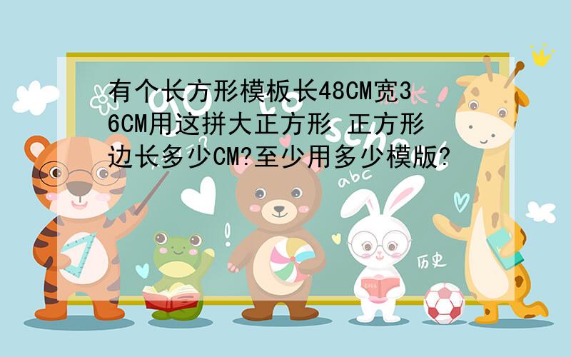 有个长方形模板长48CM宽36CM用这拼大正方形 正方形边长多少CM?至少用多少模版?