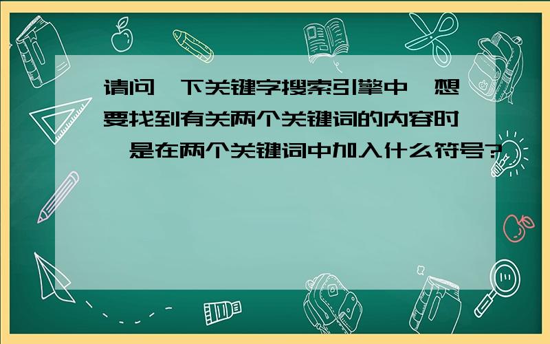 请问一下关键字搜索引擎中,想要找到有关两个关键词的内容时,是在两个关键词中加入什么符号?