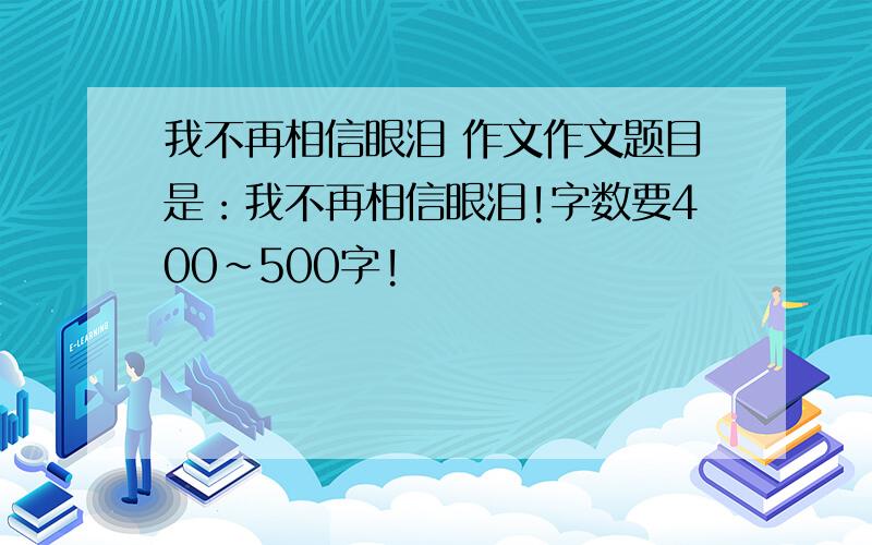 我不再相信眼泪 作文作文题目是：我不再相信眼泪!字数要400~500字!