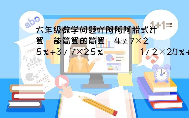 六年级数学问题吖阿阿阿脱式计算（能简算的简算）4/7×25％+3/7×25％        1/2×20％+1/2÷5            [1-(55％+9/20)]×16+3/4[1-(25％+3/8)]÷75%