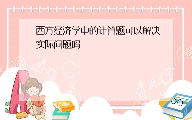 西方经济学中的计算题可以解决实际问题吗