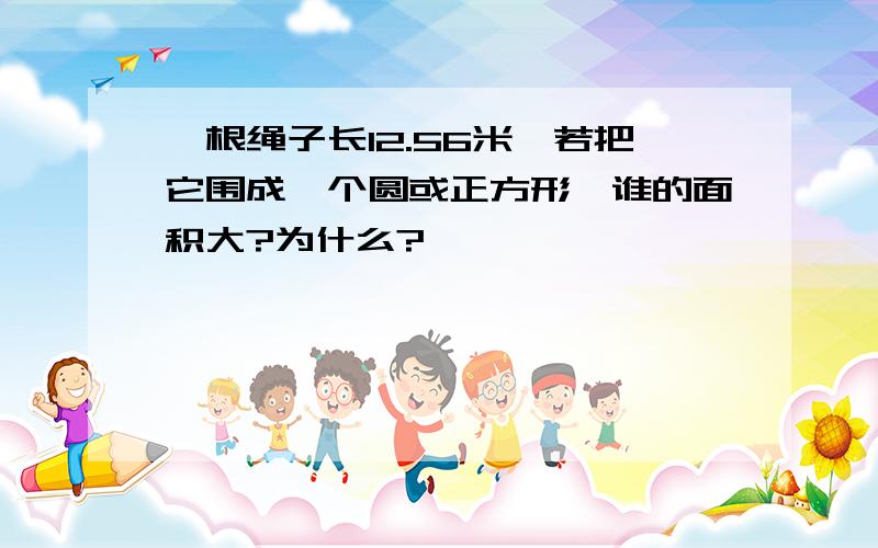 一根绳子长12.56米,若把它围成一个圆或正方形,谁的面积大?为什么?